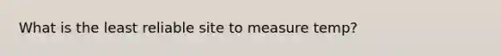 What is the least reliable site to measure temp?