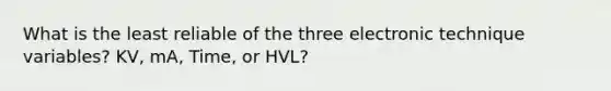 What is the least reliable of the three electronic technique variables? KV, mA, Time, or HVL?