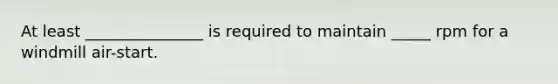 At least _______________ is required to maintain _____ rpm for a windmill air-start.