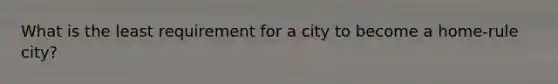 What is the least requirement for a city to become a home-rule city?