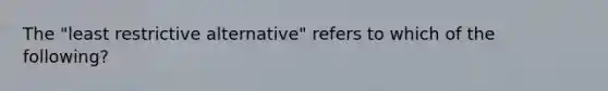 The "least restrictive alternative" refers to which of the following?