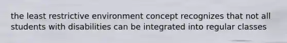 the least restrictive environment concept recognizes that not all students with disabilities can be integrated into regular classes