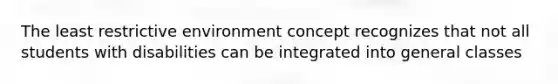 The least restrictive environment concept recognizes that not all students with disabilities can be integrated into general classes