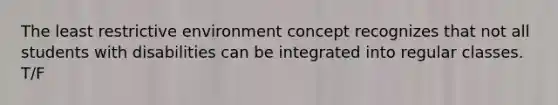 The least restrictive environment concept recognizes that not all students with disabilities can be integrated into regular classes. T/F