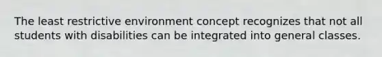 The least restrictive environment concept recognizes that not all students with disabilities can be integrated into general classes.