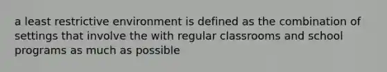 a least restrictive environment is defined as the combination of settings that involve the with regular classrooms and school programs as much as possible