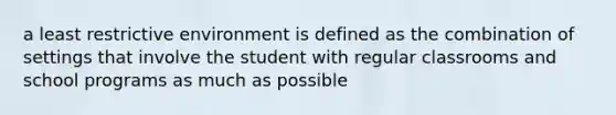 a least restrictive environment is defined as the combination of settings that involve the student with regular classrooms and school programs as much as possible