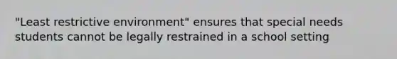 "Least restrictive environment" ensures that special needs students cannot be legally restrained in a school setting