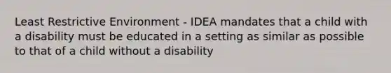 Least Restrictive Environment - IDEA mandates that a child with a disability must be educated in a setting as similar as possible to that of a child without a disability