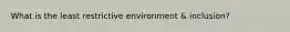 What is the least restrictive environment & inclusion?
