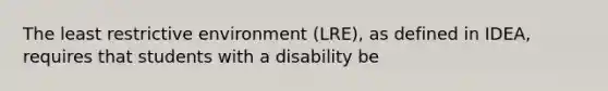 The least restrictive environment (LRE), as defined in IDEA, requires that students with a disability be