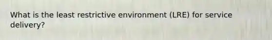 What is the least restrictive environment (LRE) for service delivery?