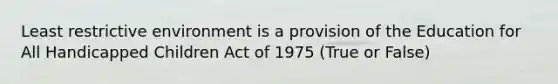 Least restrictive environment is a provision of the Education for All Handicapped Children Act of 1975 (True or False)