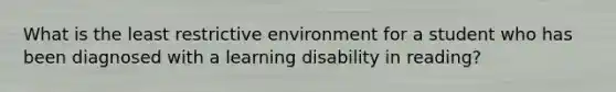 What is the least restrictive environment for a student who has been diagnosed with a learning disability in reading?