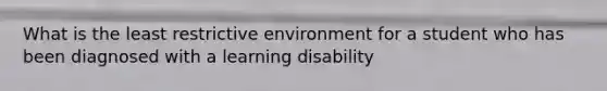 What is the least restrictive environment for a student who has been diagnosed with a learning disability