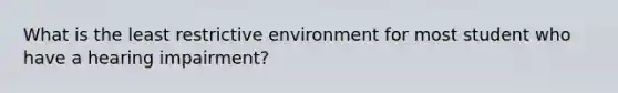 What is the least restrictive environment for most student who have a hearing impairment?