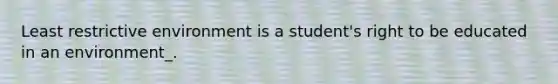 Least restrictive environment is a student's right to be educated in an environment_.