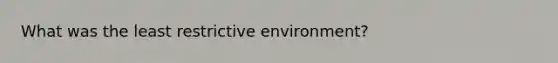 What was the least restrictive environment?