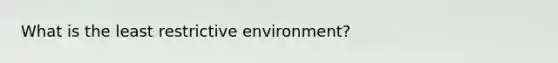 What is the least restrictive environment?