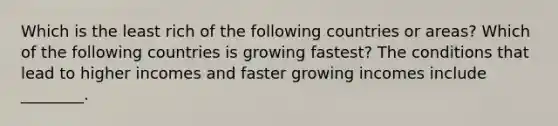 Which is the least rich of the following countries or​ areas? Which of the following countries is growing​ fastest? The conditions that lead to higher incomes and faster growing incomes include​ ________.