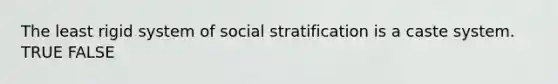 The least rigid system of social stratification is a caste system. TRUE FALSE