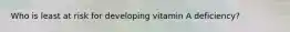 Who is least at risk for developing vitamin A deficiency?
