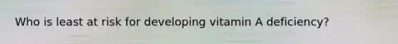 Who is least at risk for developing vitamin A deficiency?
