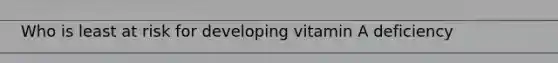 Who is least at risk for developing vitamin A deficiency