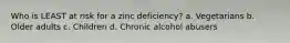 Who is LEAST at risk for a zinc deficiency? a. Vegetarians b. Older adults c. Children d. Chronic alcohol abusers