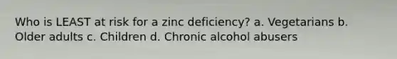 Who is LEAST at risk for a zinc deficiency? a. Vegetarians b. Older adults c. Children d. Chronic alcohol abusers