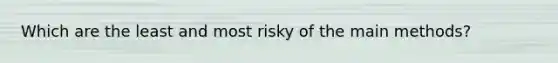 Which are the least and most risky of the main methods?