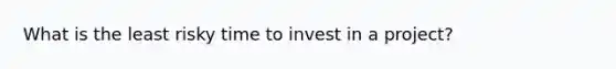 What is the least risky time to invest in a project?