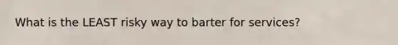 What is the LEAST risky way to barter for services?