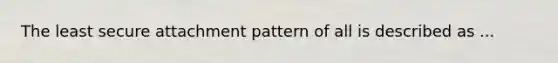 The least secure attachment pattern of all is described as ...