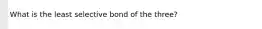 What is the least selective bond of the three?