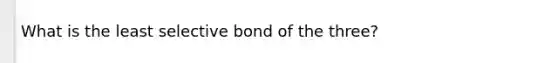 What is the least selective bond of the three?