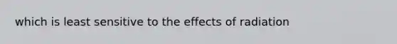 which is least sensitive to the effects of radiation