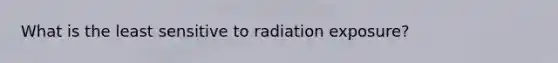 What is the least sensitive to radiation exposure?