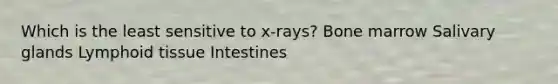 Which is the least sensitive to x-rays? Bone marrow Salivary glands Lymphoid tissue Intestines