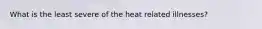 What is the least severe of the heat related illnesses?