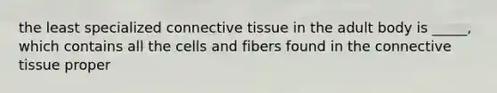 the least specialized connective tissue in the adult body is _____, which contains all the cells and fibers found in the connective tissue proper