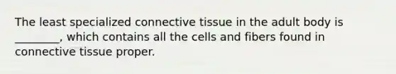 The least specialized <a href='https://www.questionai.com/knowledge/kYDr0DHyc8-connective-tissue' class='anchor-knowledge'>connective tissue</a> in the adult body is ________, which contains all the cells and fibers found in connective tissue proper.