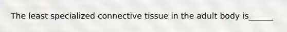 The least specialized <a href='https://www.questionai.com/knowledge/kYDr0DHyc8-connective-tissue' class='anchor-knowledge'>connective tissue</a> in the adult body is______