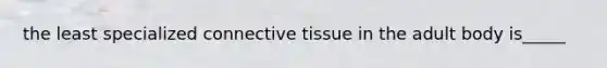 the least specialized connective tissue in the adult body is_____