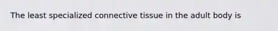 The least specialized connective tissue in the adult body is