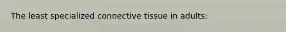 The least specialized connective tissue in adults: