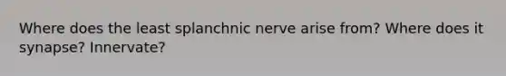 Where does the least splanchnic nerve arise from? Where does it synapse? Innervate?