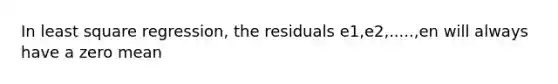 In least square regression, the residuals e1,e2,.....,en will always have a zero mean