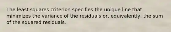 The least squares criterion specifies the unique line that minimizes the variance of the residuals or, equivalently, the sum of the squared residuals.