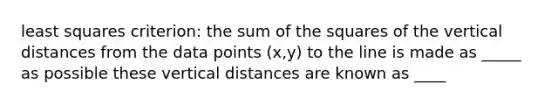 least squares criterion: the sum of the squares of the vertical distances from the data points (x,y) to the line is made as _____ as possible these vertical distances are known as ____